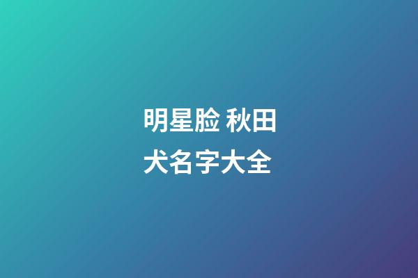 明星脸 秋田犬名字大全